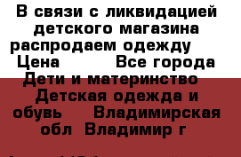В связи с ликвидацией детского магазина распродаем одежду!!! › Цена ­ 500 - Все города Дети и материнство » Детская одежда и обувь   . Владимирская обл.,Владимир г.